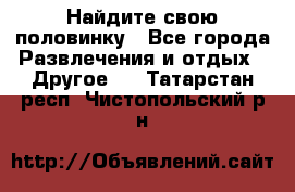 Найдите свою половинку - Все города Развлечения и отдых » Другое   . Татарстан респ.,Чистопольский р-н
